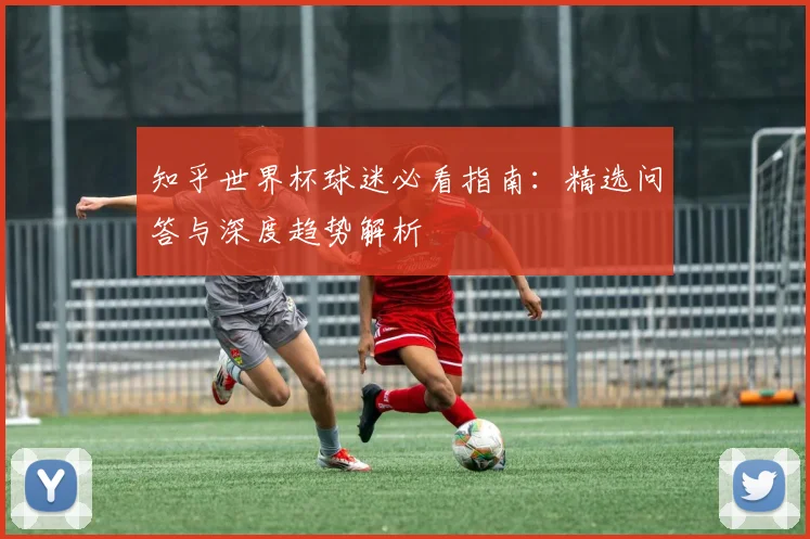 知乎世界杯球迷必看指南:精选问答与深度趋势解析