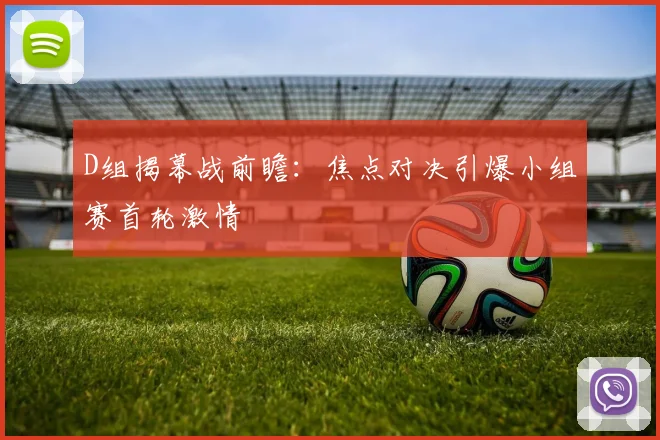D组揭幕战前瞻:焦点对决引爆小组赛首轮激情