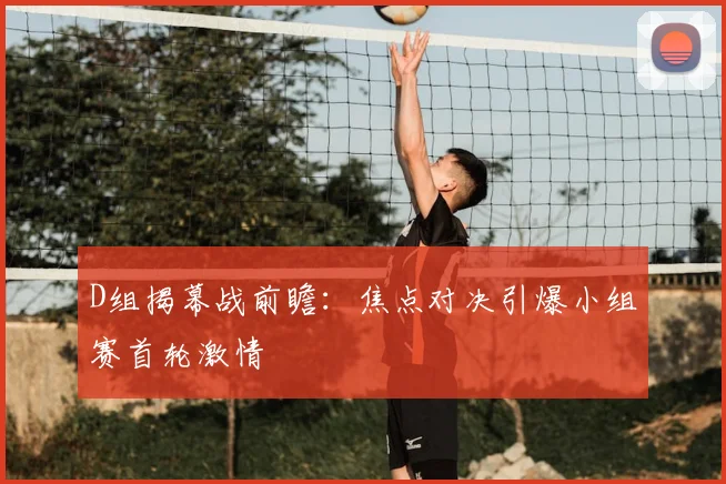 D组揭幕战前瞻：焦点对决引爆小组赛首轮激情