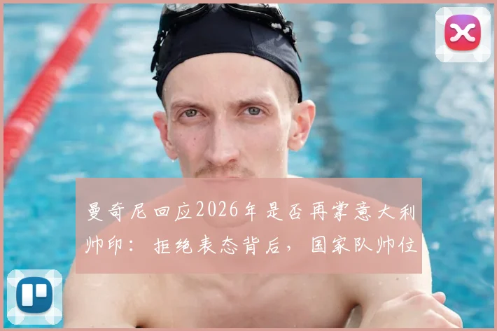 曼奇尼回应2026年是否再掌意大利帅印:拒绝表态背后,国家队帅位有哪些现实考量?
