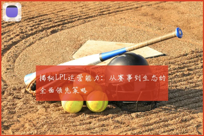 揭秘LPL运营能力：从赛事到生态的全面领先策略