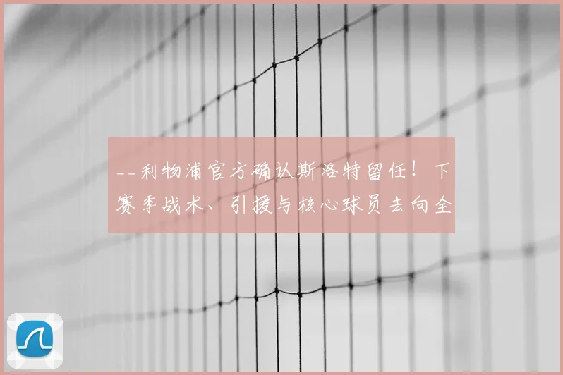 __利物浦官方确认斯洛特留任！下赛季战术、引援与核心球员去向全解析__