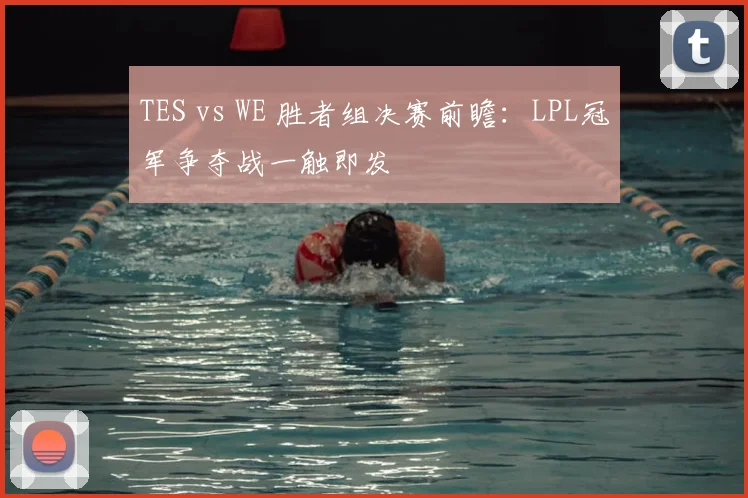 TES vs WE 胜者组决赛前瞻:LPL冠军争夺战一触即发