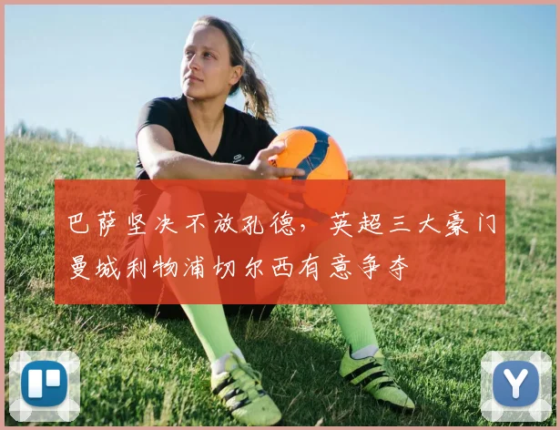 巴萨坚决不放孔德，英超三大豪门曼城利物浦切尔西有意争夺