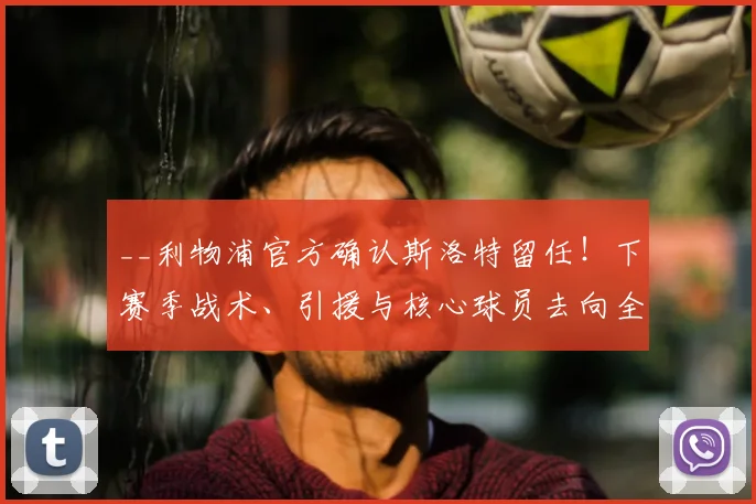 __利物浦官方确认斯洛特留任！下赛季战术、引援与核心球员去向全解析__