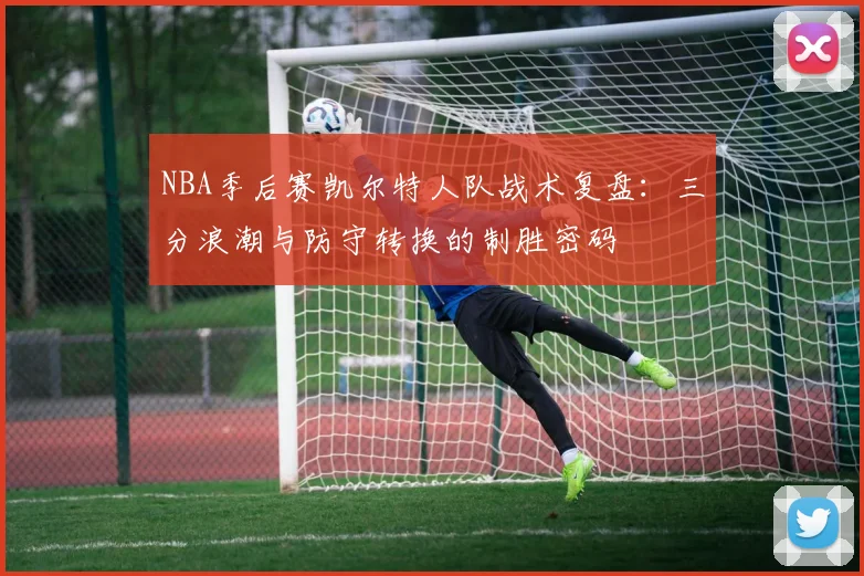 NBA季后赛凯尔特人队战术复盘：三分浪潮与防守转换的制胜密码