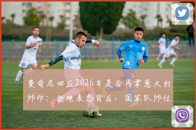 曼奇尼回应2026年是否再掌意大利帅印：拒绝表态背后，国家队帅位有哪些现实考量？