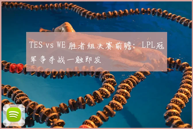 TES vs WE 胜者组决赛前瞻：LPL冠军争夺战一触即发