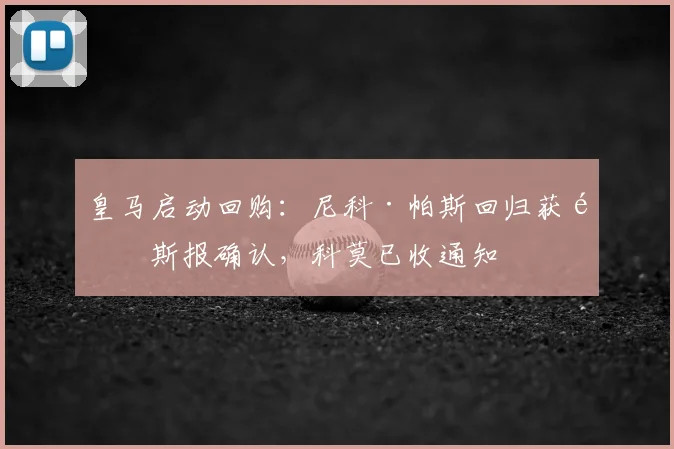 皇马启动回购：尼科·帕斯回归获阿斯报确认，科莫已收通知