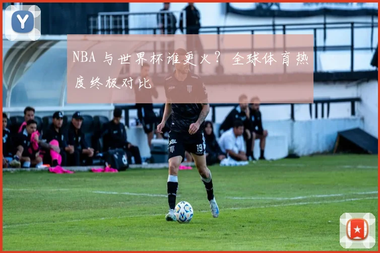 NBA 与世界杯谁更火？全球体育热度终极对比