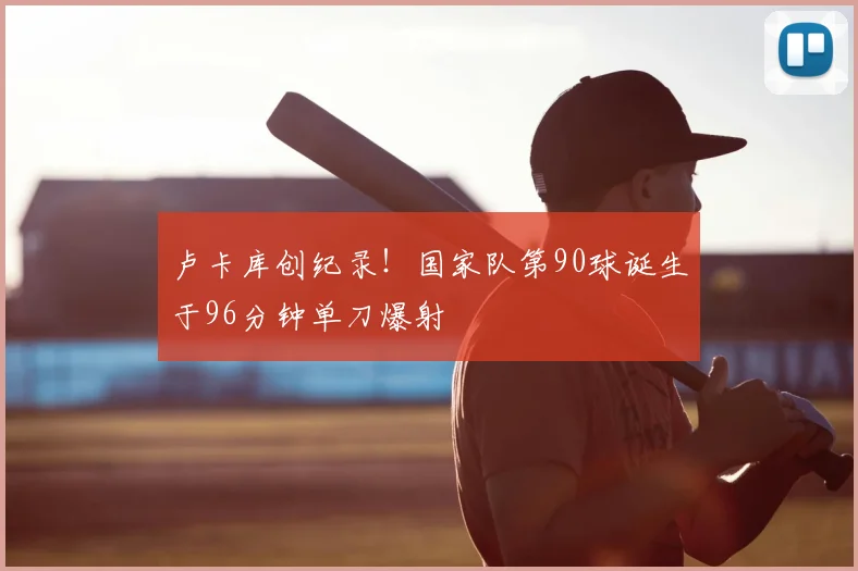 卢卡库创纪录！国家队第90球诞生于96分钟单刀爆射