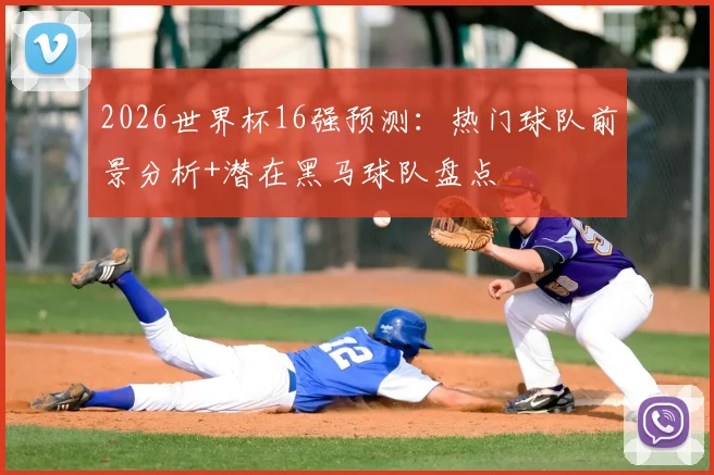 2026世界杯16强预测:热门球队前景分析+潜在黑马球队盘点