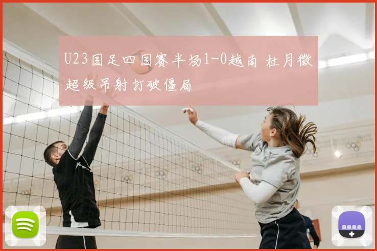 U23国足四国赛半场1-0越南 杜月徵超级吊射打破僵局