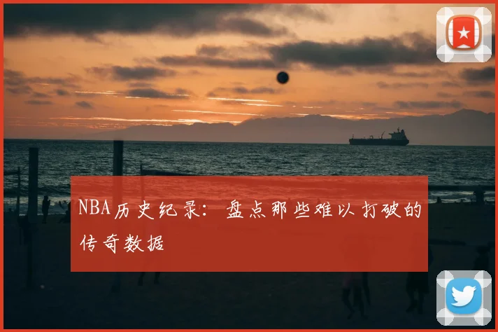 NBA历史纪录：盘点那些难以打破的传奇数据