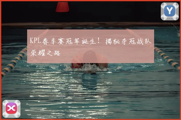 KPL春季赛冠军诞生！揭秘夺冠战队荣耀之路