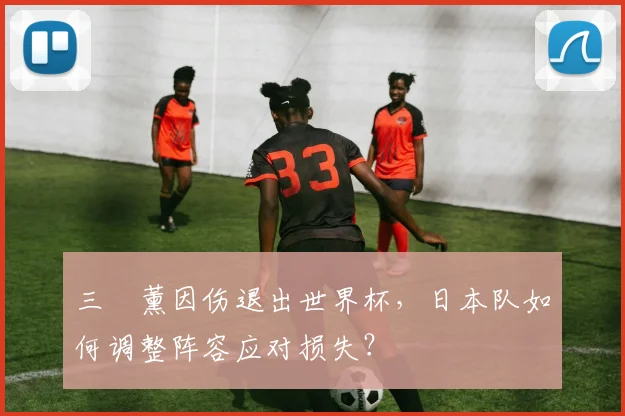 三笘薰因伤退出世界杯，日本队如何调整阵容应对损失？